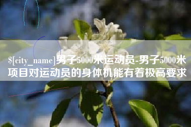 宜春男子5000米运动员-男子5000米项目对运动员的身体机能有着极高要求
