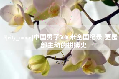宜春中国男子5000米全国纪录-更是一部生动的拼搏史