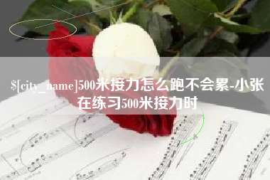 宜春500米接力怎么跑不会累-小张在练习500米接力时
