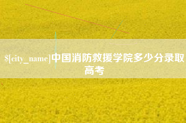 宜春中国消防救援学院多少分录取高考
