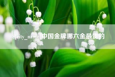 宜春中国金牌哪六金最贵的