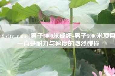 宜春男子5000米成绩-男子5000米项目一直是耐力与速度的激烈碰撞