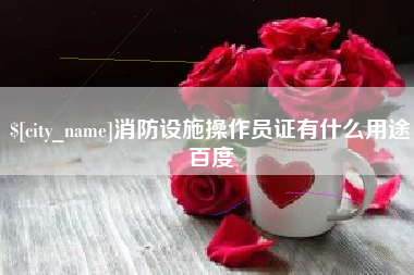 宜春消防设施操作员证有什么用途百度
