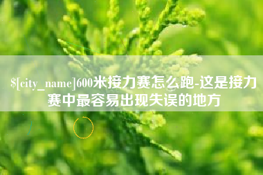 宜春600米接力赛怎么跑-这是接力赛中最容易出现失误的地方