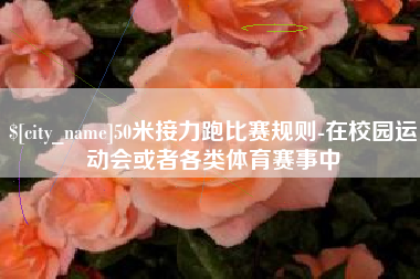 宜春50米接力跑比赛规则-在校园运动会或者各类体育赛事中