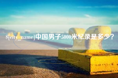 宜春中国男子5000米纪录是多少？
