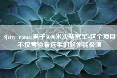 宜春男子5000米决赛冠军-这个项目不仅考验着选手们的体能极限