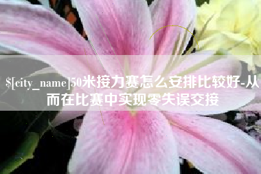 宜春50米接力赛怎么安排比较好-从而在比赛中实现零失误交接