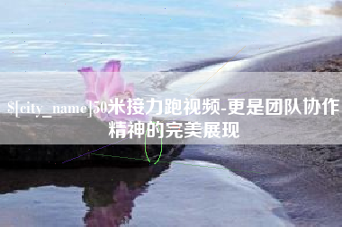 宜春50米接力跑视频-更是团队协作精神的完美展现