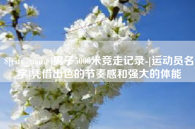 宜春男子5000米竞走记录-[运动员名字]凭借出色的节奏感和强大的体能