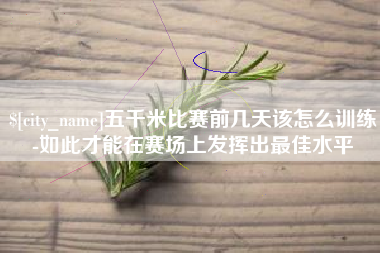 宜春五千米比赛前几天该怎么训练-如此才能在赛场上发挥出最佳水平
