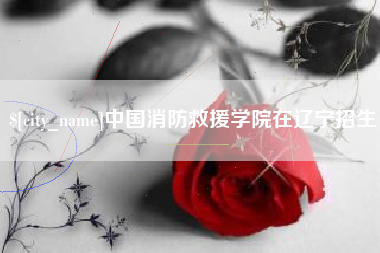 宜春中国消防救援学院在辽宁招生