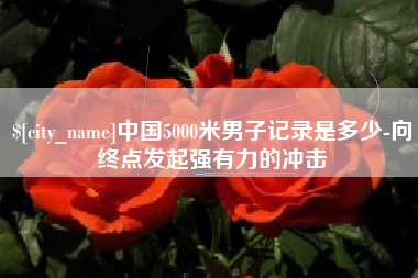 宜春中国5000米男子记录是多少-向终点发起强有力的冲击