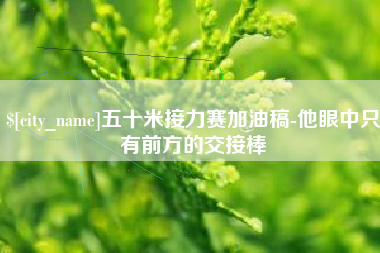 宜春五十米接力赛加油稿-他眼中只有前方的交接棒