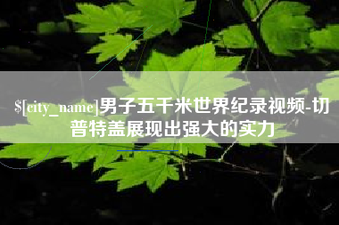 宜春男子五千米世界纪录视频-切普特盖展现出强大的实力