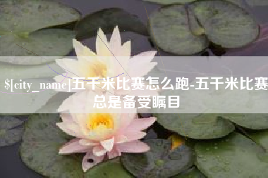 宜春五千米比赛怎么跑-五千米比赛总是备受瞩目