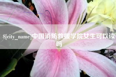 宜春中国消防救援学院女生可以读吗