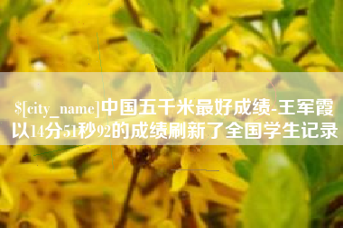 宜春中国五千米最好成绩-王军霞以14分51秒92的成绩刷新了全国学生记录