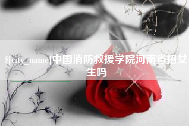 宜春中国消防救援学院河南省招女生吗