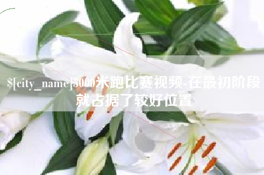 宜春5000米跑比赛视频-在最初阶段就占据了较好位置