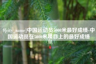 宜春中国运动员5000米最好成绩-中国运动员在5000米项目上的最好成绩