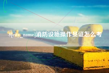 宜春消防设施操作员证怎么考