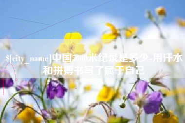 宜春中国5000米纪录是多少-用汗水和拼搏书写了属于自己