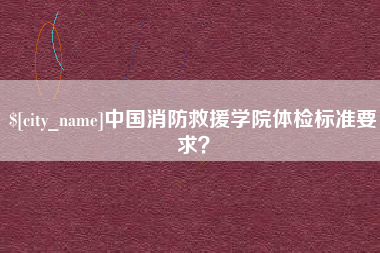 宜春中国消防救援学院体检标准要求？