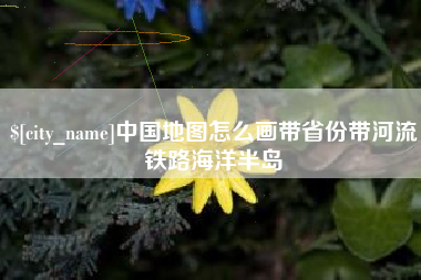 宜春中国地图怎么画带省份带河流铁路海洋半岛