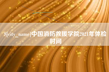 宜春中国消防救援学院2021年体检时间