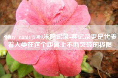 宜春5000米的记录-其记录更是代表着人类在这个距离上不断突破的极限