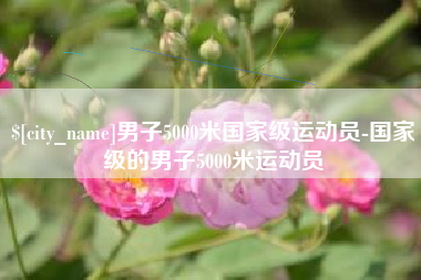 宜春男子5000米国家级运动员-国家级的男子5000米运动员