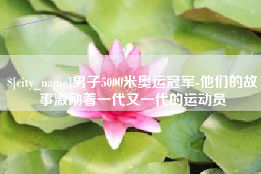 宜春男子5000米奥运冠军-他们的故事激励着一代又一代的运动员