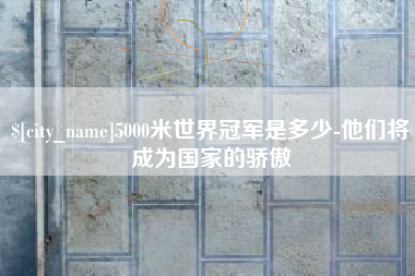 宜春5000米世界冠军是多少-他们将成为国家的骄傲