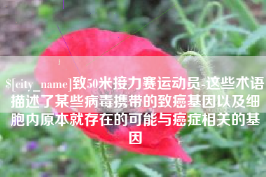 宜春致50米接力赛运动员-这些术语描述了某些病毒携带的致癌基因以及细胞内原本就存在的可能与癌症相关的基因