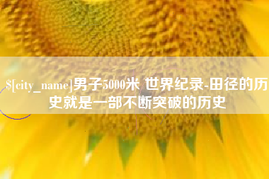 宜春男子5000米 世界纪录-田径的历史就是一部不断突破的历史
