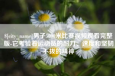 宜春男子5000米比赛视频观看完整版-它考验着运动员的耐力、速度和坚韧不拔的精神