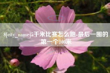 宜春5千米比赛怎么跑-最后一圈的第一个100米