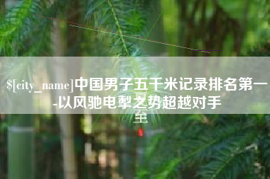 宜春中国男子五千米记录排名第一-以风驰电掣之势超越对手