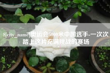 宜春奥运会5000米中国选手-一次次踏上这片充满挑战的赛场