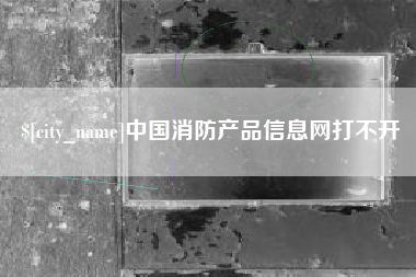 宜春中国消防产品信息网打不开