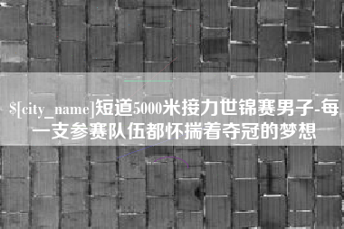 宜春短道5000米接力世锦赛男子-每一支参赛队伍都怀揣着夺冠的梦想
