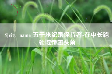 宜春五千米纪录保持者-在中长跑领域崭露头角