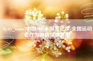 宜春中国5000米国家记录-全国运动会作为国内顶级赛事