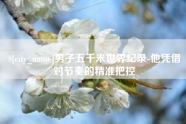 宜春男子五千米世界纪录-他凭借对节奏的精准把控