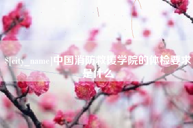 宜春中国消防救援学院的体检要求是什么