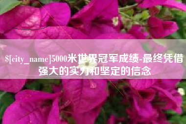 宜春5000米世界冠军成绩-最终凭借强大的实力和坚定的信念
