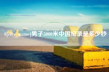 宜春男子5000米中国纪录是多少秒