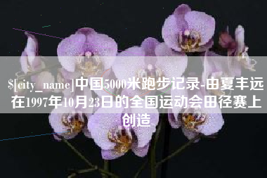 宜春中国5000米跑步记录-由夏丰远在1997年10月23日的全国运动会田径赛上创造