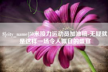 宜春50米接力运动员加油稿-无疑就是这样一场令人瞩目的盛宴